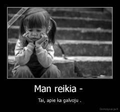 Man reikia -  - Tai, apie ka galvoju .