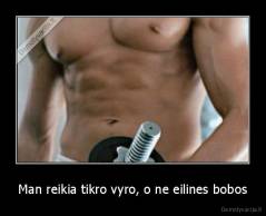 Man reikia tikro vyro, o ne eilines bobos - 