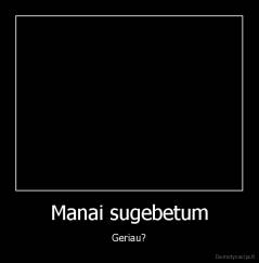 Manai sugebetum - Geriau?