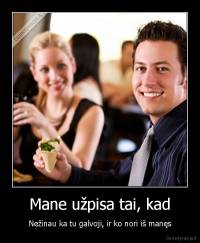 Mane užpisa tai, kad - Nežinau ka tu galvoji, ir ko nori iš manęs