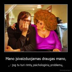 Mano įsivaizduojamas draugas mano, - , - jog tu turi rimtų psichologinių problemų.