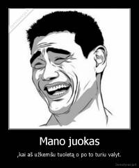Mano juokas - ,kai aš užkemšu tuoletą o po to turiu valyt.