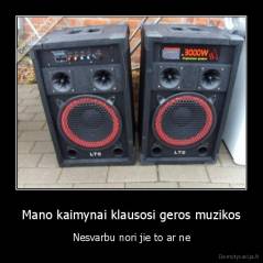 Mano kaimynai klausosi geros muzikos - Nesvarbu nori jie to ar ne