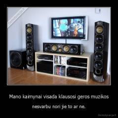 Mano kaimynai visada klausosi geros muzikos - nesvarbu nori jie to ar ne.
