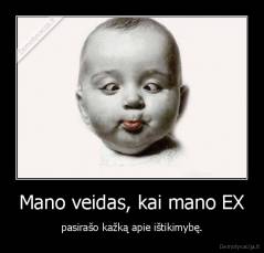 Mano veidas, kai mano EX - pasirašo kažką apie ištikimybę.