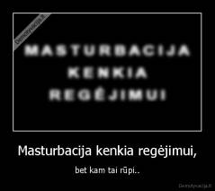 Masturbacija kenkia regėjimui, - bet kam tai rūpi..