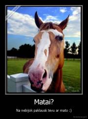 Matai? - Na nebijok paklausk tevu ar mato :)