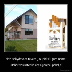 Mazi sakydavom tevam , nupirksiu jum nama. - Dabar vos uztenka ant cigareciu pakelio