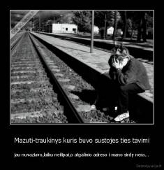 Mazuti-traukinys kuris buvo sustojes ties tavimi - jau nuvaziavo,laiku neilipai,o atgalinio adreso i mano sirdy nera...