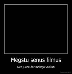 Mėgstu senus filmus - Nes juose dar mokėjo vaidinti