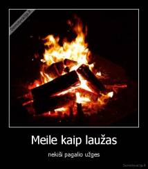 Meile kaip laužas - nekiši pagalio užges