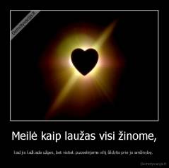 Meilė kaip laužas visi žinome, - kad jis kažkada užges, bet vistiek puoselėjame viltį šildytis prie jo amžinybę. 