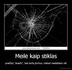 Meilė kaip stiklas - pradžioj "skaidri", bet kartą įtrūkus, niekad neatsitaiso vėl