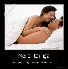 Meilė- tai liga - Kuri paguldo į lova ne viena,o du ...