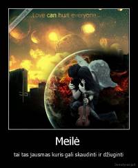 Meilė  - tai tas jausmas kuris gali skaudinti ir džiuginti