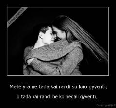 Meilė yra ne tada,kai randi su kuo gyventi, - o tada kai randi be ko negali gyventi...