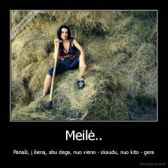 Meilė.. - Panaši, į šieną, abu dega, nuo vieno - skaudu, nuo kito - gera
