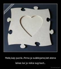 Meile,kaip puzzle..Pirma ja sudeliojame,bet ateina - laikas kai ja reikia sugriauti..