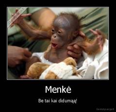 Menkė - Be tai kai didumąą!
