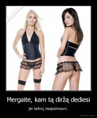 Mergaite, kam tą diržą dediesi - jei kelnių neapsimauni.