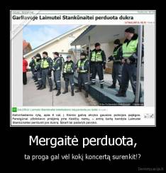 Mergaitė perduota, - ta proga gal vėl kokį koncertą surenkit!?