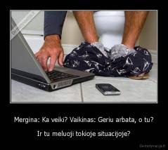 Mergina: Ka veiki? Vaikinas: Geriu arbata, o tu? - Ir tu meluoji tokioje situacijoje?