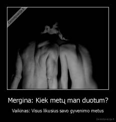 Mergina: Kiek metų man duotum? - Vaikinas: Visus likusius savo gyvenimo metus