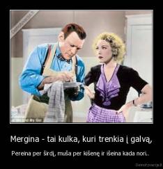 Mergina - tai kulka, kuri trenkia į galvą, - Pereina per širdį, muša per kišenę ir išeina kada nori.. 