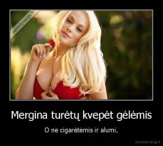 Mergina turėtų kvepėt gėlėmis - O ne cigarėtėmis ir alumi.