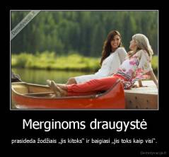 Merginoms draugystė - prasideda žodžiais „jis kitoks“ ir baigiasi „jis toks kaip visi“.