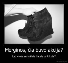 Merginos, čia buvo akcija? - kad visos su tokiais batais vaikštote?