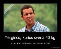 Merginos, kurios sveria 40 kg  - ir dar nori sulieknėt, jus duros ar ką?