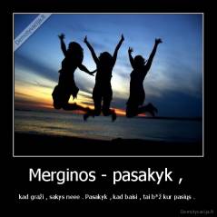 Merginos - pasakyk ,  - kad graži , sakys neee . Pasakyk , kad baisi , tai b*ž kur pasiųs . 