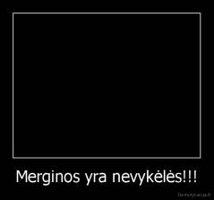 Merginos yra nevykėlės!!! - 