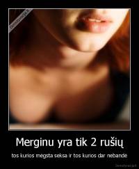 Merginu yra tik 2 rušių - tos kurios mėgsta seksa ir tos kurios dar nebandė