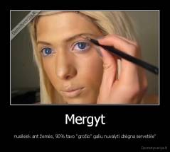 Mergyt -  nusileisk ant žemės, 90% tavo "grožio" galiu nuvalyti drėgna servetėle"