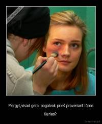 Mergyt,visad gerai pagalvok prieš praveriant lūpas - Kurias? 