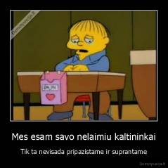 Mes esam savo nelaimiu kaltininkai - Tik ta nevisada pripazistame ir suprantame