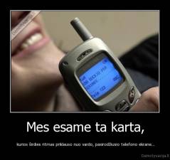 Mes esame ta karta, -  kurios širdies ritmas priklauso nuo vardo, pasirodžiusio telefono ekrane...