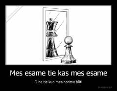 Mes esame tie kas mes esame - O ne tie kuo mes norime būti