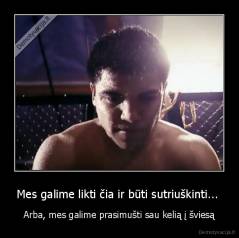 Mes galime likti čia ir būti sutriuškinti...  - Arba, mes galime prasimušti sau kelią į šviesą