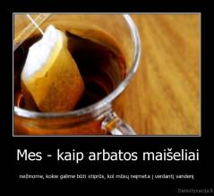 Mes - kaip arbatos maišeliai - nežinome, kokie galime būti stiprūs, kol mūsų neįmeta į verdantį vandenį