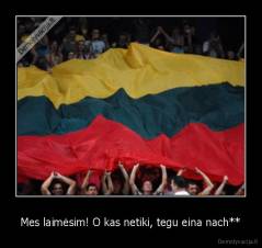 Mes laimėsim! O kas netiki, tegu eina nach** - 