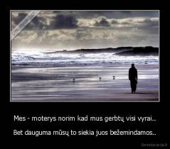 Mes - moterys norim kad mus gerbtų visi vyrai.. - Bet dauguma mūsų to siekia juos bežemindamos..