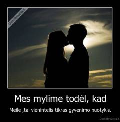 Mes mylime todėl, kad - Meile ,tai vienintelis tikras gyvenimo nuotykis.
