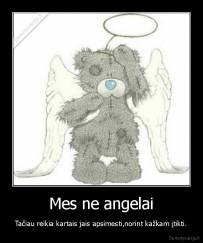 Mes ne angelai - Tačiau reikia kartais jais apsimesti,norint kažkam įtikti.