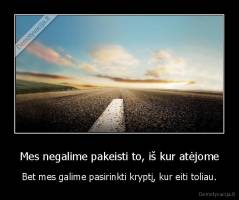 Mes negalime pakeisti to, iš kur atėjome - Bet mes galime pasirinkti kryptį, kur eiti toliau.