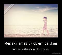 Mes skiriames tik dviem dalykais - tuo, kad aš tikėjau meile, o tu ne.