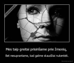 Mes taip greitai prisirišame prie žmonių,  - Bet nesuprantame, kad galime skaudžiai nukentėti.