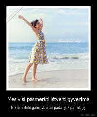 Mes visi pasmerkti ištverti gyvenimą - Ir vienintelė galimybė tai padaryti- pamilti jį.